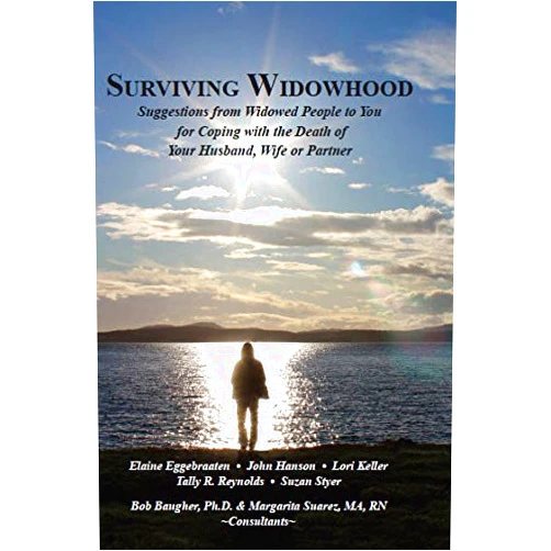 Elaine Eggebraaten,John Hanson,Lori Keller,Tally R. Reynolds,Suzan Styer,Bob Baugher Ph.D.,Margarita Suarez MA RN Surviving Widowhood: Suggestions from Widowed People to You for Coping with the Death of Your Husband, Wife or Partner