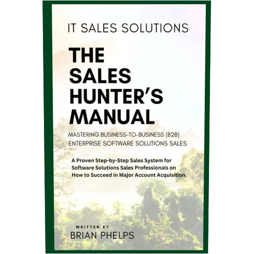 Brian Phelps IT Sales Solutions: The Sales Hunter's Manual: Mastering Business-to-Business (b2b) Enterprise Software Solutions Sales. A Proven Step-by-Step Sales System.