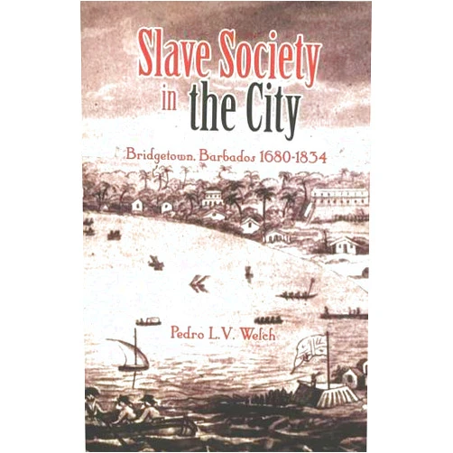 Pedro Welch Slave Society in the City: Bridgetown, Barbados 1680-1834
