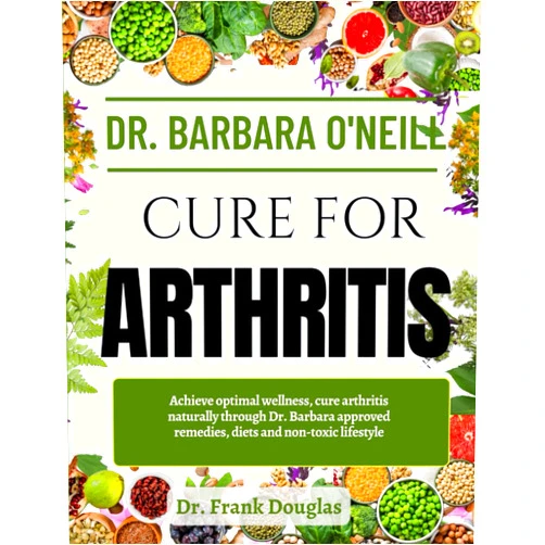 Dr. Frank Douglas DR. BARBARA O'NEILL CURE FOR ARTHRITIS: Achieve Optimal Wellness, Cure Arthritis Naturally Through Dr. Barbara Approved Remedies, Diets And Non-Toxic Lifestyle