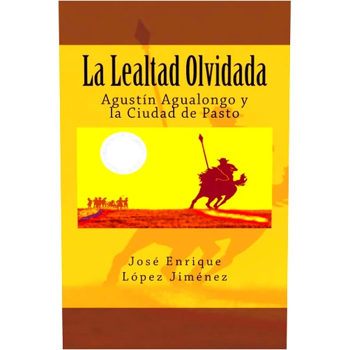 José Enrique López Jiménez La Lealtad Olvidada: Agustín Agualongo y la Ciudad de Pasto (Spanish Edition)