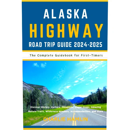 Charlie Hamlin Alaska Highway Road Trip Guide: The Complete Guidebook for First Timers: Discover History, Culture, Mileposts, Major Stops, Amazing Nature Trails, Wilderness Wonders, Accommodations, and More