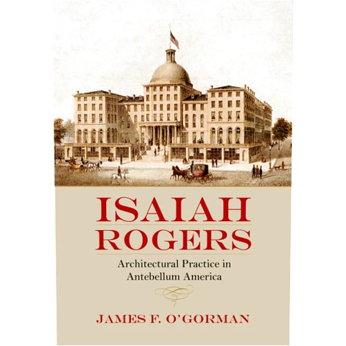 James F. O'Gorman Isaiah Rogers: Architectural Practice in Antebellum America