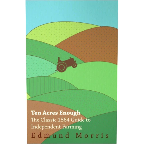 Edmund Morris Ten Acres Enough - The Classic 1864 Guide to Independent Farming