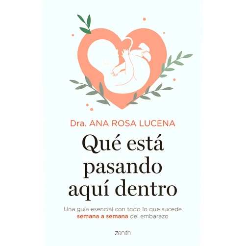 Dra. Ana Rosa Lucena Qué está pasando aquí dentro: Una guía esencial con todo lo que sucede semana a semana del embarazo