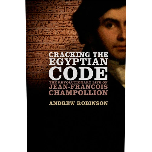 Andrew Robinson Cracking the Egyptian Code: The Revolutionary Life of Jean-Francois Champollion