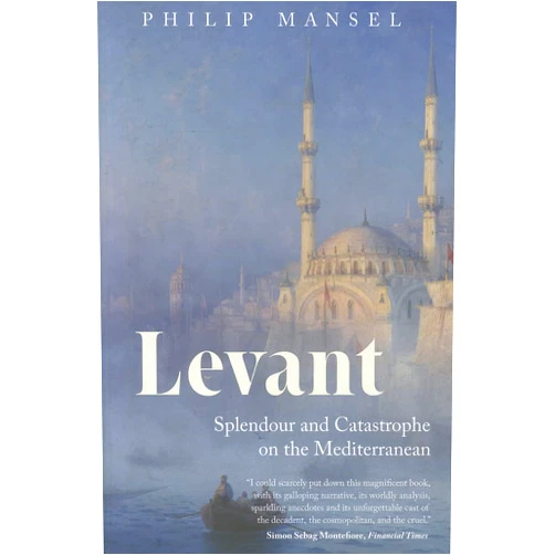 Philip Mansel Levant: Splendour and Catastrophe on the Mediterranean