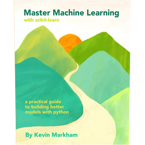 Kevin Markham Master Machine Learning with scikit-learn: A Practical Guide to Building Better Models with Python