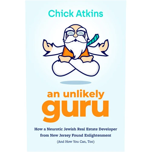 Chick Atkins An Unlikely Guru: How a Neurotic Jewish Real Estate Developer from New Jersey Found Enlightenment (And How You Can, Too)