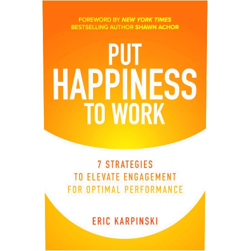 Eric Karpinski,Shawn Achor Put Happiness to Work: 7 Strategies to Elevate Engagement for Optimal Performance