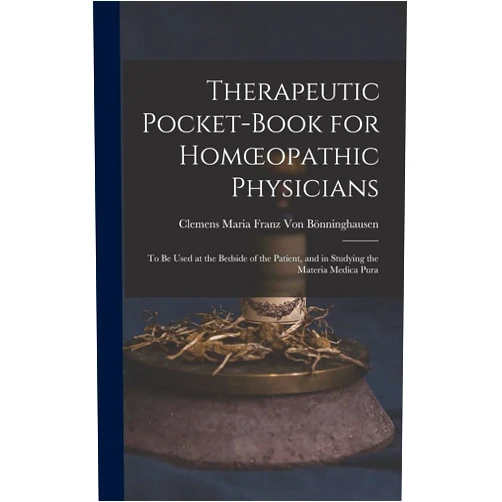 Clemens Maria Franz Von Bönninghausen Therapeutic Pocket-Book for Homoeopathic Physicians: To Be Used at the Bedside of the Patient, and in Studying the Materia Medica Pura