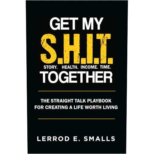 Lerrod E Smalls Get My S.H.I.T. Together: The Straight Talk Playbook for Creating a Life Worth Living
