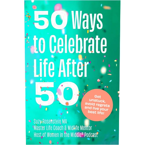 Suzy Rosenstein 50 Ways to Celebrate Life After 50: Get Unstuck, Avoid Regrets and Live your Best Life!