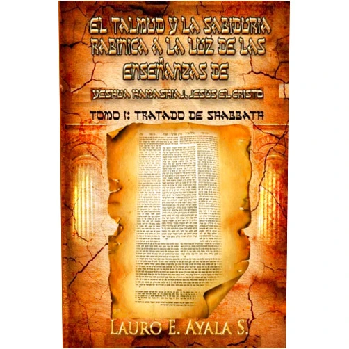 Dr Lauro E Ayala S El Talmud y la Sabiduría Rabínica a la Luz de las Enseñanzas de Yeshúa Hamashiaj, Jesús el Cristo: Tomo I: Tratado de Shabbath (Seder Moed, Orden de Festivales) (Spanish Edition)