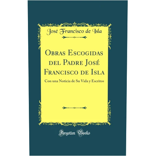José Francisco de Isla Obras Escogidas del Padre José Francisco de Isla: Con una Noticia de Su Vida y Escritos (Classic Reprint)