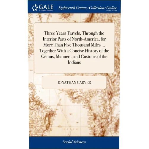 Jonathan Carver Three Years Travels, Through the Interior Parts of North-America, for More Than Five Thousand Miles ... Together With a Concise History of the Genius, Manners, and Customs of the Indians