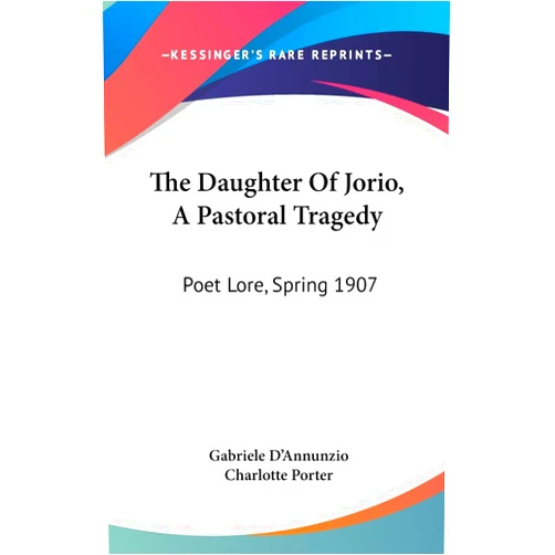 Gabriele D'Annunzio,Charlotte Porter The Daughter Of Jorio, A Pastoral Tragedy: Poet Lore, Spring 1907