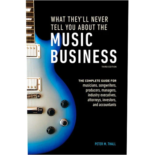 Peter M. Thall What They'll Never Tell You About the Music Business, Third Edition: The Complete Guide for Musicians, Songwriters, Producers, Managers, Industry Executives, Attorneys, Investors, and Accountants