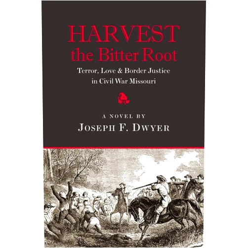 Joseph F Dwyer Harvest the Bitter Root: Terror, Love & Border Justice in Civil War Missouri