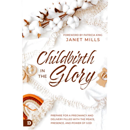 Janet Mills,Patricia King Childbirth in the Glory: Prepare for a Pregnancy and Delivery Filled with the Peace, Presence, and Power of God