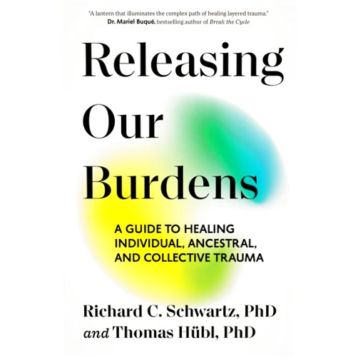 Richard Schwartz PhD,Thomas Hübl Releasing Our Burdens: A Guide to Healing Individual, Ancestral, and Collective Trauma