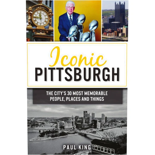 Paul King Iconic Pittsburgh: The City's 30 Most Memorable People, Places and Things