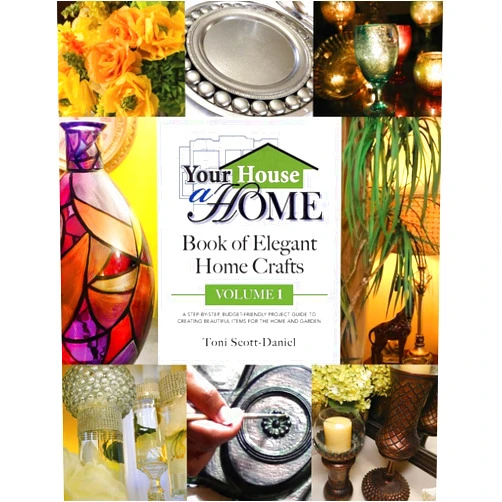 Toni A. Scott-Daniel Your House A Home Book of Elegant Home Crafts, Volume 1: A Step-By-Step, Budget-Friendly, Project Guide To Creating Beautiful Items For Your Home And Garden