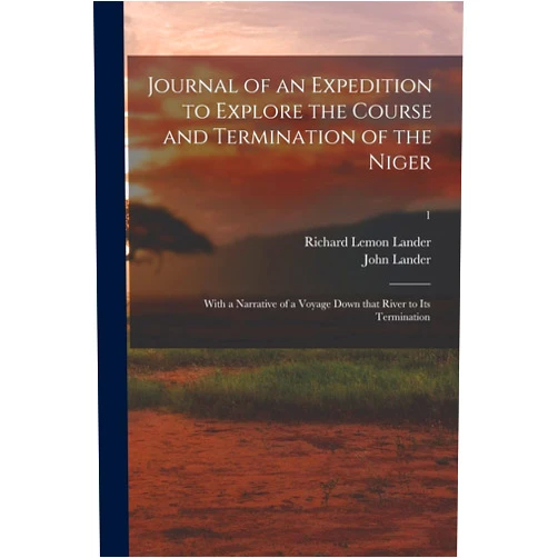 Richard Lemon 1804-1834 Lander,John 1807-1839 Lander Journal of an Expedition to Explore the Course and Termination of the Niger; With a Narrative of a Voyage Down That River to Its Termination; 1