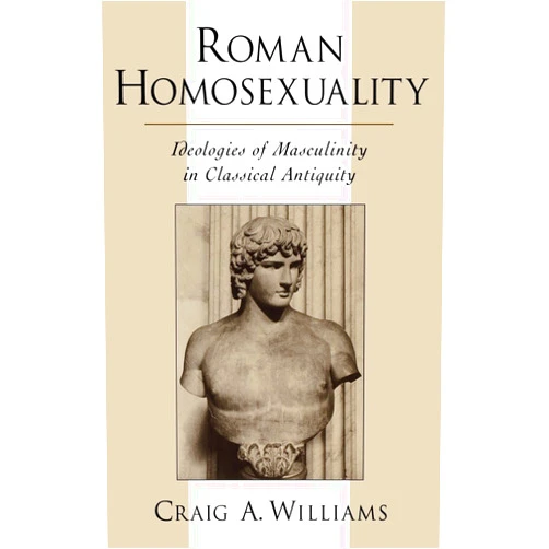 Craig A. Williams Roman Homosexuality: Ideologies of Masculinity in Classical Antiquity (Ideologies of Desire)