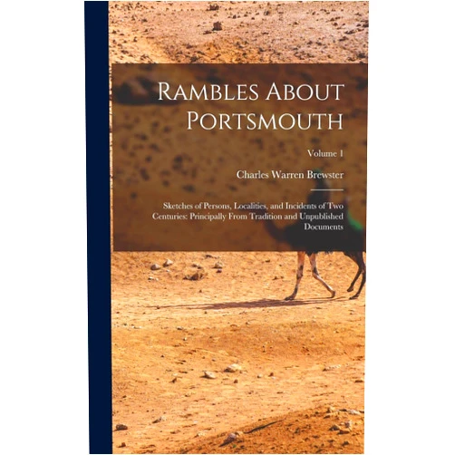 Charles Warren Brewster Rambles About Portsmouth: Sketches of Persons, Localities, and Incidents of Two Centuries: Principally From Tradition and Unpublished Documents; Volume 1