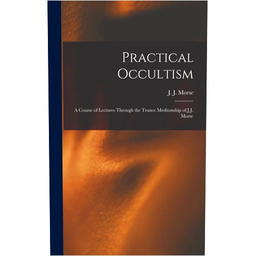J J (James Johnson) B 1849 Morse Practical Occultism: A Course of Lectures Through the Trance Mediumship of J.J. Morse