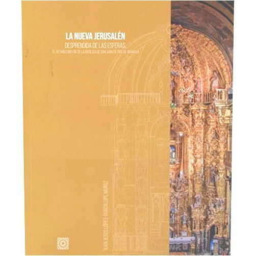 Juan Jesús López-Guadalupe Muñoz La nueva Jerusalén: Desprendida de las esferas. El retablo mayor de la basílica de San Juan de Dios de Granada