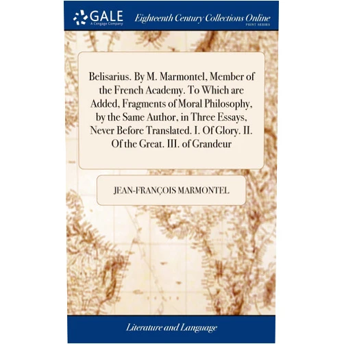 By Jean-François Marmontel (Author) Belisarius. By M. Marmontel, Member of the French Academy. To Which are Added, Fragments of Moral Philosophy, by the Same Author, in Three Essays, ... Of Glory. II. Of the Great. III. of Grandeur