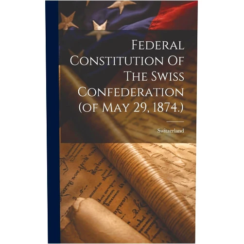 By Switzerland (Creator) Federal Constitution Of The Swiss Confederation (of May 29, 1874.)