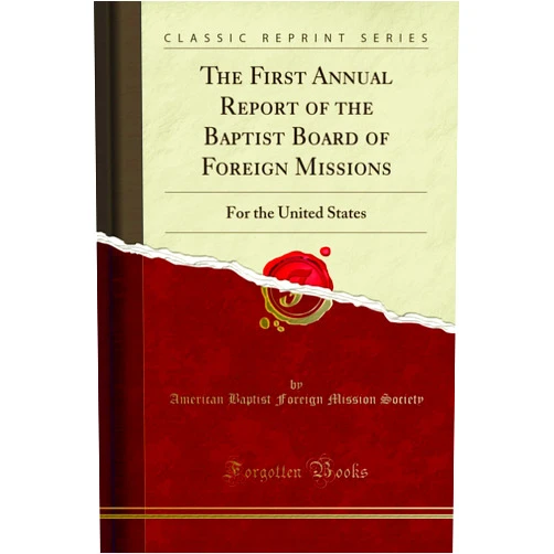 American Baptist Foreign Mission Society The First Annual Report of the Baptist Board of Foreign Missions: For the United States (Classic Reprint)