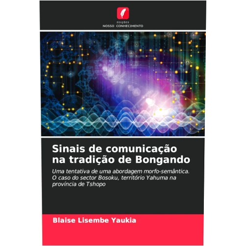 Blaise Lisembe Yaukia Sinais de comunicação na tradição de Bongando: Uma tentativa de uma abordagem morfo-semântica. O caso do sector Bosoku, território Yahuma na província de Tshopo (Portuguese Edition)