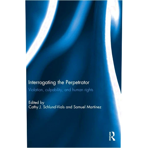 Cathy J Schlund-Vials,Samuel Martínez Interrogating the Perpetrator: Violation, Culpability, and Human Rights