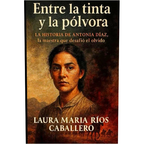 LAURA MARIA RIOS CABALLERO ENTRE LA TINTA Y LA PÓLVORA: LA HISTORIA DE ANTONIA DÍAZ. LA MAESTRA QUE DESAFIÓ EL OLVIDO (Spanish Edition)