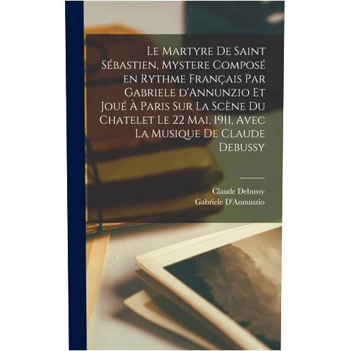 Gabriele D'Annunzio,Claude Debussy Le martyre de Saint Sébastien, mystere composé en rythme français par Gabriele d'Annunzio et joué à Paris sur la scène du Chatelet le 22 mai, 1911, avec la musique de Claude Debussy (French Edition)