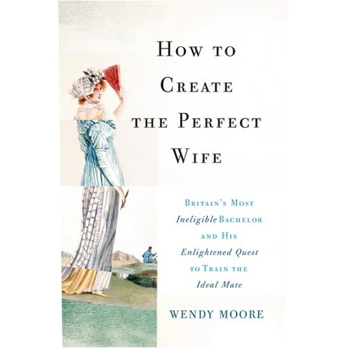 By Wendy Moore (Author) Format: Kindle Edition How to Create the Perfect Wife: Britain's Most Ineligible Bachelor and his Enlightened Quest to Train the Ideal Mate