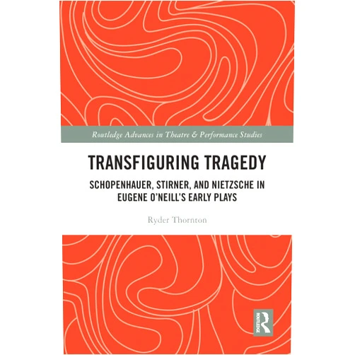 Ryder Thornton Transfiguring Tragedy: Schopenhauer, Stirner, and Nietzsche in Eugene O’Neill’s Early Plays (Routledge Advances in Theatre & Performance Studies)
