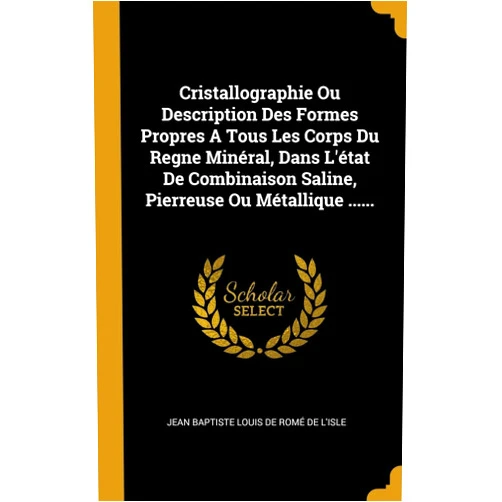 Jean Baptiste Louis de Romé de L'Isle Cristallographie Ou Description Des Formes Propres A Tous Les Corps Du Regne Minéral, Dans L'état De Combinaison Saline, Pierreuse Ou Métallique ...... (French Edition)