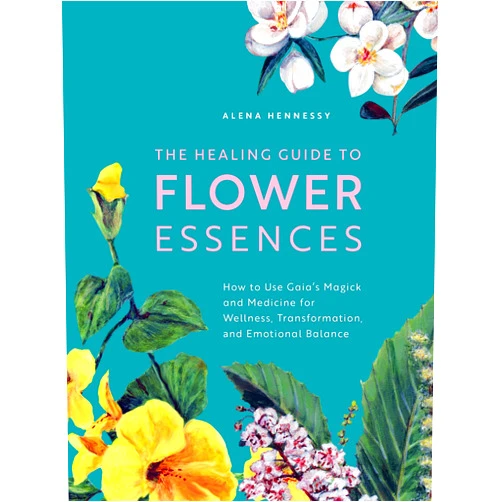 Alena Hennessy,Jane Hennessy The Healing Guide to Flower Essences: How to Use Gaia's Magick and Medicine for Wellness, Transformation and Emotional Balance