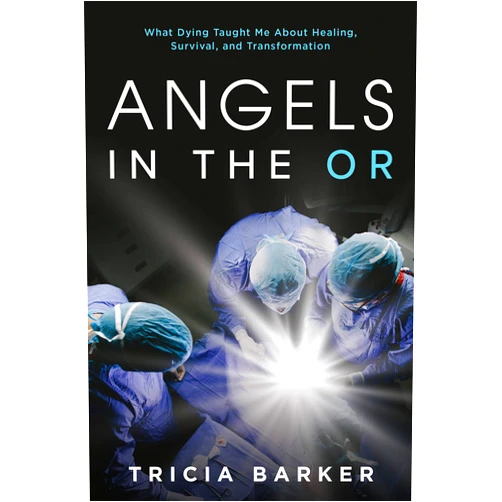 Tricia Barker Angels in the OR: What Dying Taught Me About Healing, Survival, and Transformation
