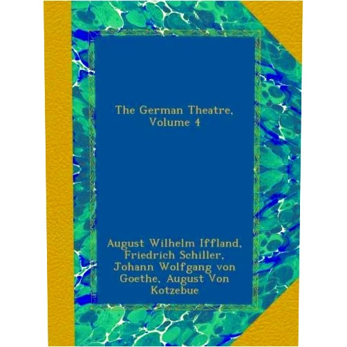 August Wilhelm Iffland,Friedrich Schiller,Johann Wolfgang von Goethe,August Von Kotzebue,Joseph Marius Babo,Friedrich Ludwig Schröder,Karl Reitzenstein The German Theatre, Volume 4