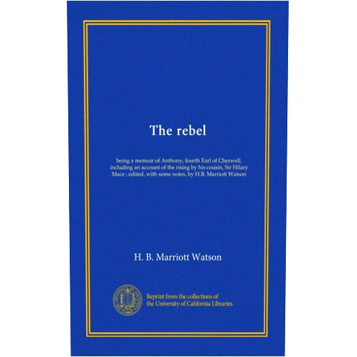 By H. B. Marriott Watson (Author) The rebel: being a memoir of Anthony, fourth Earl of Cherwell, including an account of the rising by his cousin, Sir Hilary Mace ; edited, with some notes, by H.B. Marriott Watson