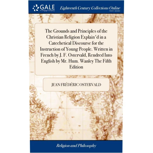 Jean Frédéric Ostervald The Grounds and Principles of the Christian Religion Explain'd in a Catechetical Discourse for the Instruction of Young People. Written in French by ... English by Mr. Hum. Wanley The Fifth Edition