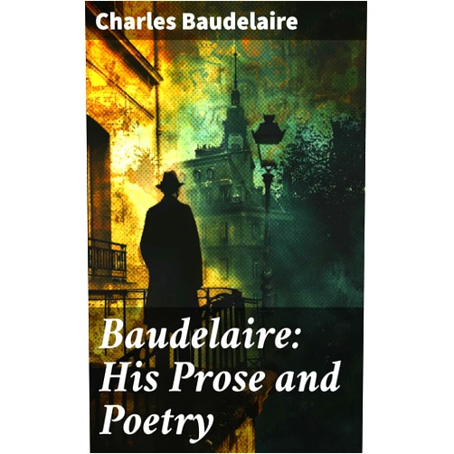 Charles Baudelaire,T. R. Smith Baudelaire: His Prose and Poetry: Exploring Baudelaire's Symbolism and Modernism in French Literature
