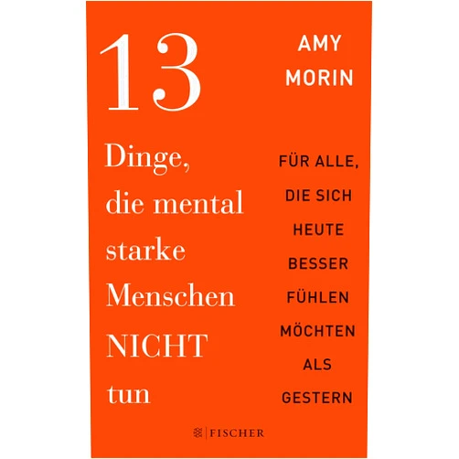 Amy Morin 13 Dinge, die mental starke Menschen NICHT tun: An alle, die sich heute besser fühlen möchten als gestern