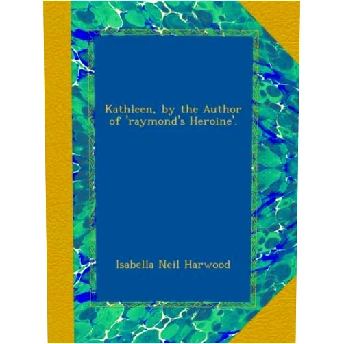 By Isabella Neil Harwood (Author) Kathleen, by the Author of 'raymond's Heroine'.